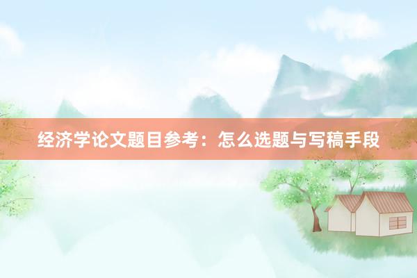 经济学论文题目参考：怎么选题与写稿手段