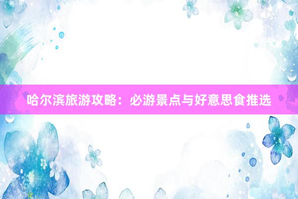 哈尔滨旅游攻略：必游景点与好意思食推选