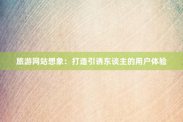旅游网站想象：打造引诱东谈主的用户体验
