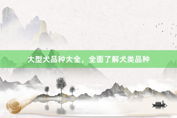 大型犬品种大全,全面了解犬类品种