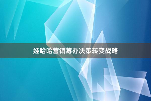 娃哈哈营销筹办决策转变战略