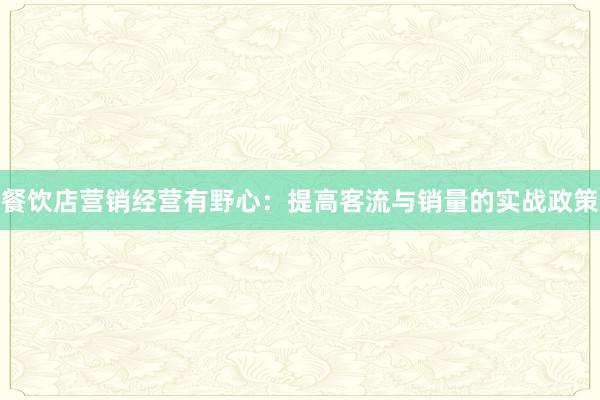 餐饮店营销经营有野心：提高客流与销量的实战政策